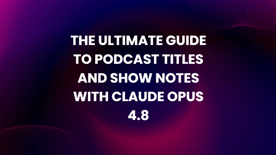 The Ultimate Guide to Podcast Titles and Show Notes with Claude Opus 4.8