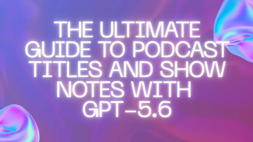 The Ultimate Guide to Podcast Titles and Show Notes with GPT-5.6
