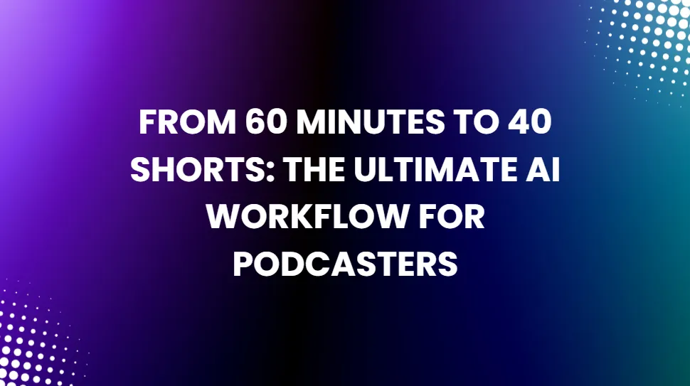 From 60 Minutes to 40 Shorts: The Ultimate AI Workflow for Podcasters